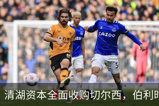 清湖资本全面收购切尔西，伯利时代正式终结