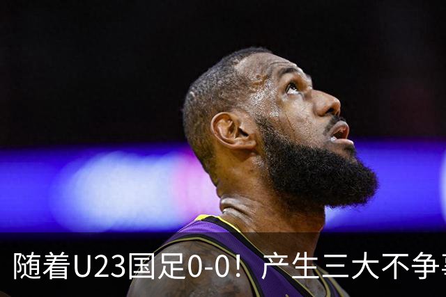 随着U23国足0-0！产生三大不争事实！不是李昊，最大功臣是他